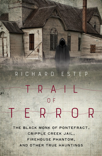 Trail Of Terror The Black Monk Of Pontefract Cripple Creek Jail Firehouse Phantom And Other True Hauntings Richard Estep