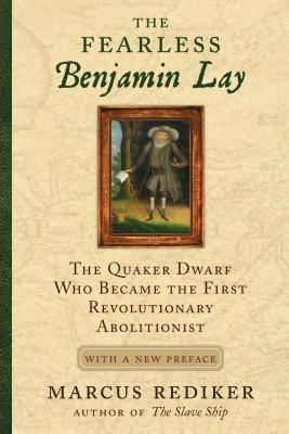 The Fearless Benjamin Lay The Quaker Dwarf Who Became The First Revolutionary Abolitionist 2nd Edition Marcus Rediker