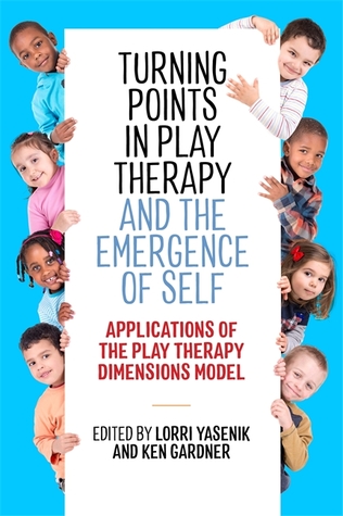 Turning Points In Play Therapy And The Emergence Of Self Applications Of The Play Therapy Dimensions Model 1st Edition Lorri Yasenik Ken Gardner