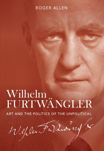 Wilhelm Furtwngler Art And The Politics Of The Unpolitical 1st Edition Roger Allen