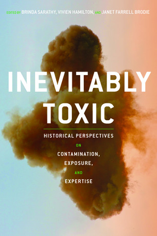 Inevitably Toxic Historical Perspectives On Contamination Exposure And Expertise Brinda Sarathy Vivien Hamilton Janet Farrell Brodie