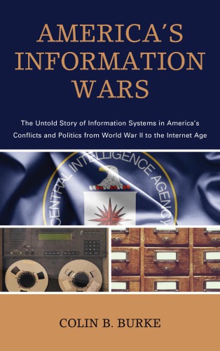 Americas Information Wars The Untold Story Of Information Systems In Americas Conflicts And Politics From World War Ii To The Internet Age Colin B Burke