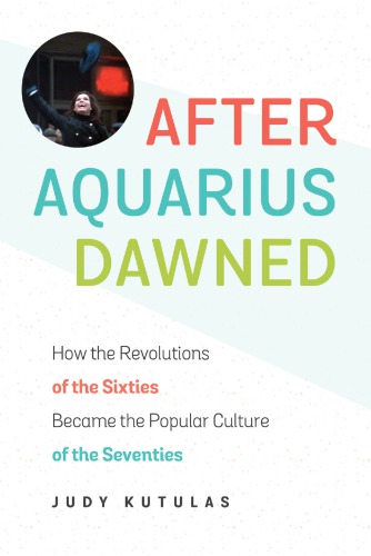After Aquarius Dawned How The Revolutions Of The Sixties Became The Popular Culture Of The Seventies Judy Kutulas