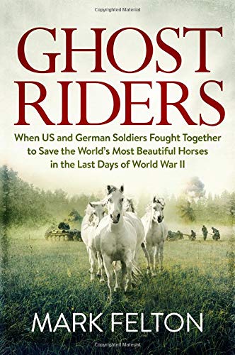 Ghost Riders When Us And German Soldiers Fought Together To Save The Worlds Most Beautiful Horses In The Last Days Of World War Ii Mark Felton