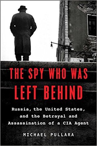 The Spy Who Was Left Behind Russia The United States And The Betrayal And Assassination Of A Cia Agent Michael Pullara