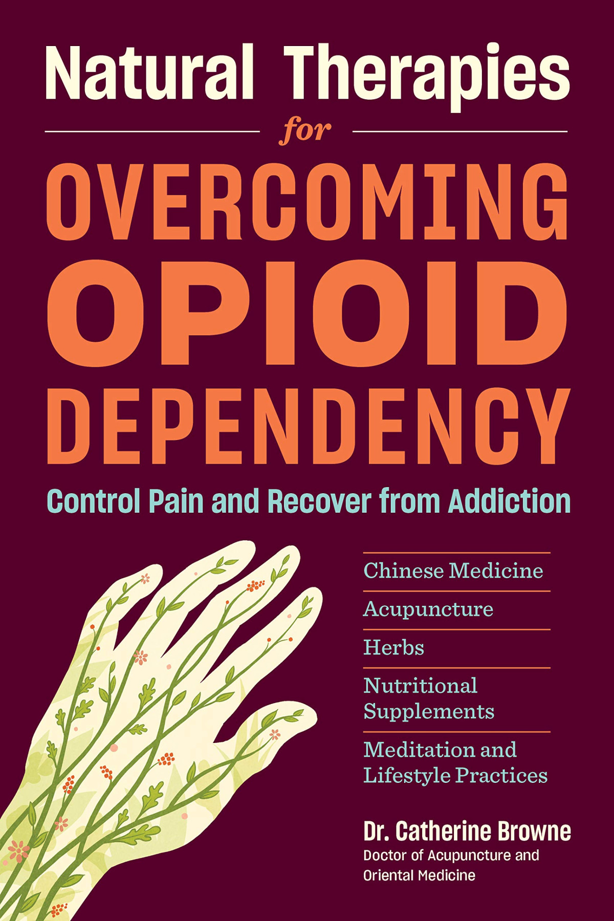 Natural Therapies For Overcoming Opioid Dependency Control Pain And Recover From Addiction With Chinese Medicine Acupuncture Herbs Nutritional Supplements Meditation And Lifestyle Practices Catherine Browne Daom