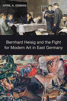 Bernhard Heisig And The Fight For Modern Art In East Germany Hardcover April A Eisman