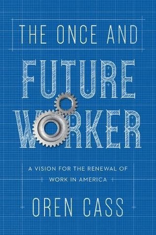 The Once And Future Worker A Vision For The Renewal Of Work In America Oren Cass