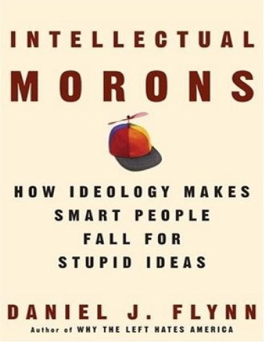 Intellectual Morons How Ideology Makes Smart People Fall For Stupid Ideas Daniel J Flynn