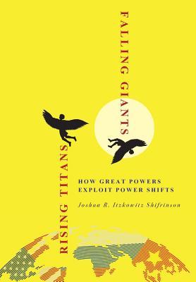Rising Titans Falling Giants How Great Powers Exploit Power Shifts Joshua R Itzkowitz Shifrinson