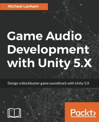 Game Audio Development With Unity 5x Design A Blockbuster Game Soundtrack With Unity 5x 1st Edition Micheal Lanham