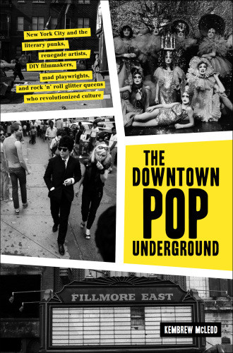 Downtown Pop Underground New York City And The Literary Punks Renegade Artists Diy Filmmakers Mad Playwrights And Rock N Roll Glitter Queens Who Revolutionized Culture Kembrew Mcleod