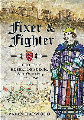Fixer And Fighter The Life Of Hubert De Burgh Earl Of Kent 1170 1243 Hardcover Brian Harwood