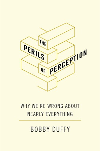 The Perils Of Perception Why Were Wrong About Nearly Everything Bobby Duffy
