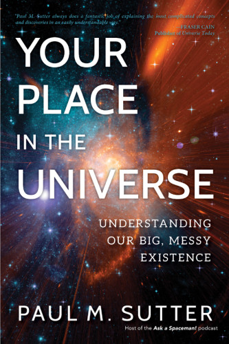 Your Place In The Universe Understanding Our Big Messy Existence Paul M Sutter