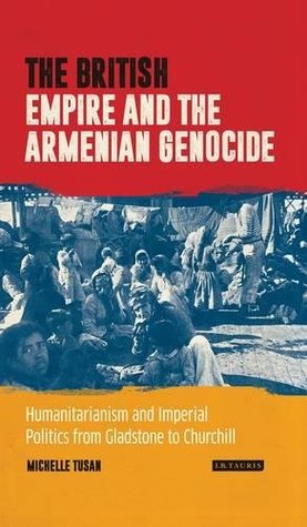 The British Empire And The Armenian Genocide Humanitarianism And Imperial Politics From Gladstone To Churchill Hardcover Michelle Tusan