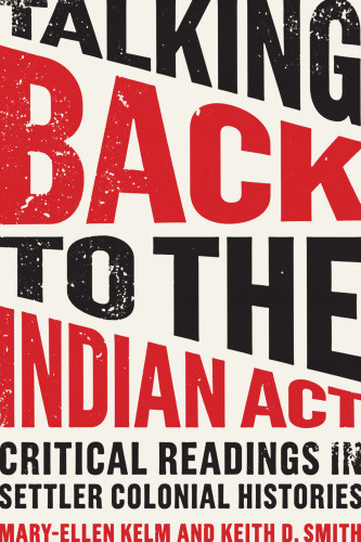 Talking Back To The Indian Act Critical Readings In Settler Colonial Histories Maryellen Kelm