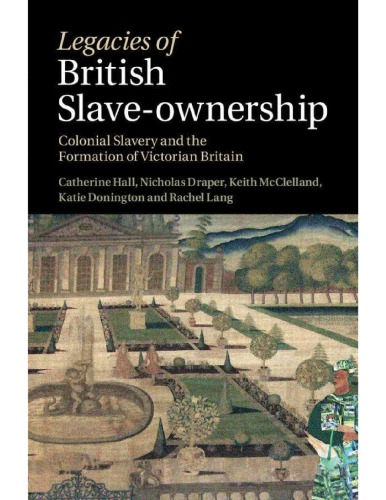 Legacies Of British Slaveownership Colonial Slavery And The Formation Of Victorian Britain Catherine Hall Keith Mcclelland Nick Draper Kate Donington Rachel Lang
