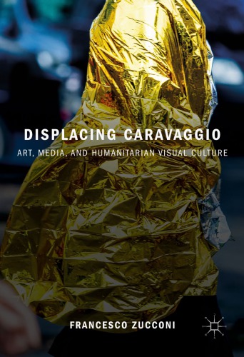Displacing Caravaggio Art Media And Humanitarian Visual Culture Francesco Zucconi