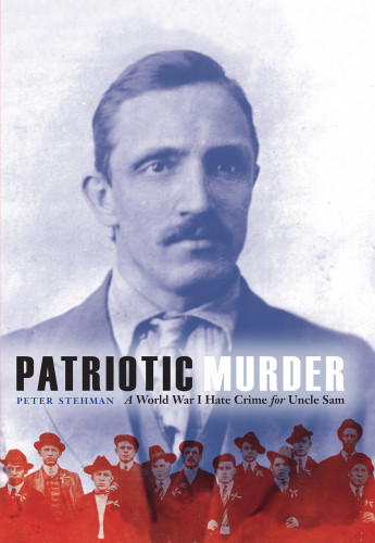 Patriotic Murder A World War I Hate Crime For Uncle Sam Peter Stehman