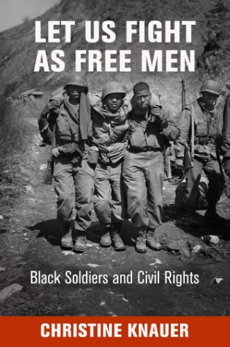 Let Us Fight As Free Men Black Soldiers And Civil Rights Christine Knauer