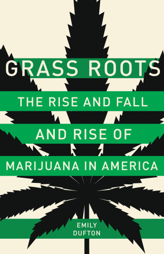 Grass Roots The Rise And Fall And Rise Of Marijuana In America Emily Dufton