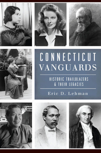 Connecticut Vanguards Historic Trailblazers Their Legacies Eric D Lehman