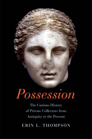 Possession The Curious History Of Private Collectors From Antiquity To The Present Hardcover Erin L Thompson