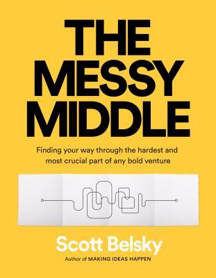 The Messy Middle Finding Your Way Through The Hardest And Most Crucial Part Of Any Bold Venture Hardcover Scott Belsky