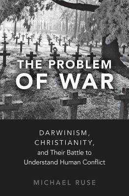 The Problem Of War Darwinism Christianity And Their Battle To Understand Human Conflict Michael Ruse