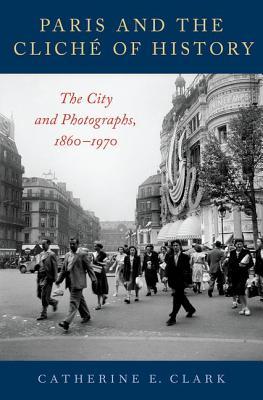 Paris And The Clich Of History The City And Photographs 18601970 Catherine E Clark