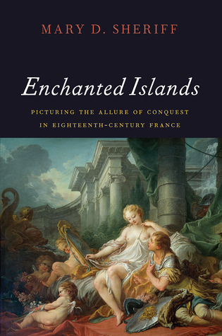 Enchanted Islands Picturing The Allure Of Conquest In Eighteenthcentury France Hardcover Mary D Sheriff