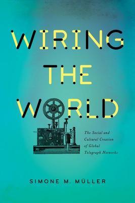 Wiring The World The Social And Cultural Creation Of Global Telegraph Networks Simone M Mller