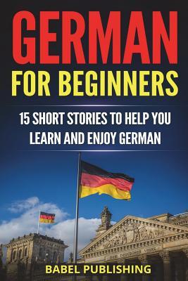 German For Beginners 15 Short Stories To Help You Learn And Enjoy German With Quizzes And Reading Comprehension Exercises Babel Publishing