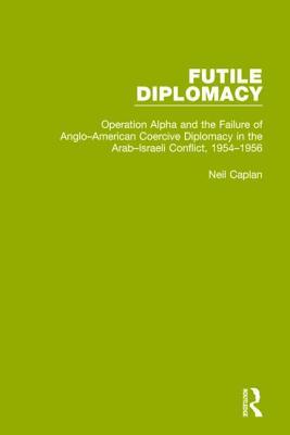 Futile Diplomacy Volume 4 Operation Alpha And The Failure Of Angloamerican Coercive Diplomacy In The Arabisraeli Conflict 19541956 Hardcover Neil Caplan