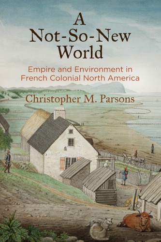 A Notsonew World Empire And Environment In French Colonial North America Hardcover Christopher M Parsons