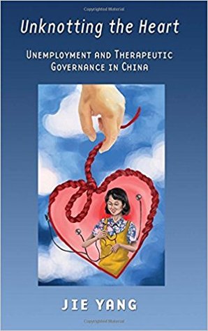 Unknotting The Heart Unemployment And Therapeutic Governance In China Hardcover Jie Yang