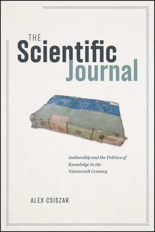 The Scientific Journal Authorship And The Politics Of Knowledge In The Nineteenth Century Alex Csiszar