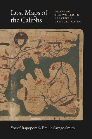 Lost Maps Of The Caliphs Drawing The World In Eleventhcentury Cairo Yossef Rapoport Emilie Savagesmith