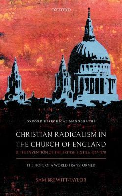 Christian Radicalism In The Church Of England And The Invention Of The British Sixties 19571970 The Hope Of A World Transformed Hardcover Sam Brewitttaylor