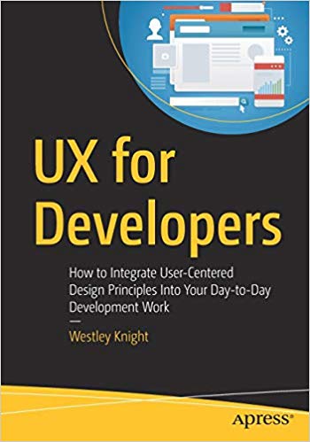 Ux For Developers How To Integrate Usercentered Design Principles Into Your Daytoday Development Work 1st Edition Westley Knight