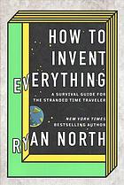 How To Invent Everything A Survival Guide For The Stranded Time Traveler Ryan North