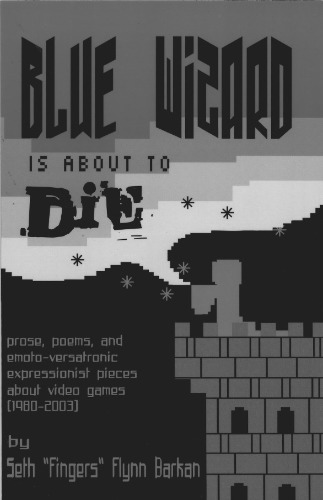 Blue Wizard Is About To Die Prose Poems And Emotoversatronic Expressionist Pieces About Video Games 19802003 Seth Flynn Barkan