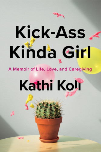 Kickass Kinda Girl A Memoir Of Life Love And Caregiving Kathi Koll