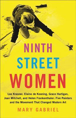 Ninth Street Women Lee Krasner Elaine De Kooning Grace Hartigan Joan Mitchell And Helen Frankenthaler Five Painters And The Movement That Changed Modern Art Hardcover Mary Gabriel