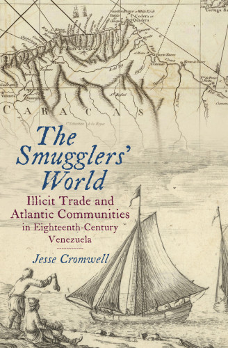 The Smugglers World Illicit Trade And Atlantic Communities In Eighteenthcentury Venezuela Jesse Cromwell