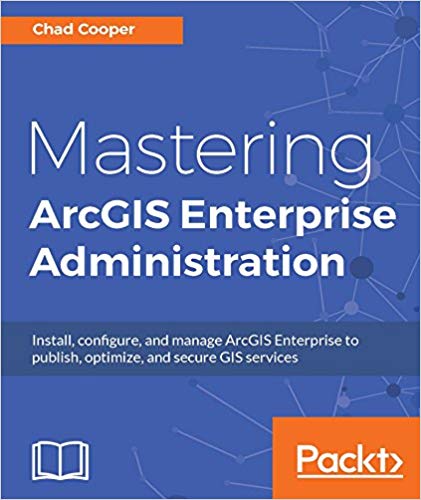 Mastering Arcgis Enterprise Administration Install Configure And Manage Arcgis Enterprise To Publish Optimize And Secure Gis Services 1st Edition Chad Cooper