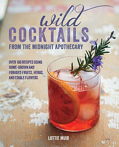 Wild Cocktails From The Midnight Apothecary Over 100 Recipes Using Homegrown And Foraged Fruits Herbs And Edible Flowers Lottie Muir