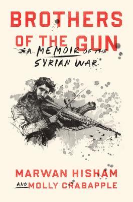 Brothers Of The Gun A Memoir Of The Syrian War Hardcover Marwan Hisham Molly Crabapple