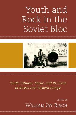 Youth And Rock In The Soviet Bloc Youth Cultures Music And The State In Russia And Eastern Europe William Jay Risch Jonathyne Briggs Kate Gerrard Sandor Horvath Tom Junes Gregory Kveberg Polly Mcmichael David Tompkins Gleb Tsipursky Dean Vuletic Christopher J Ward Sergei I Zhuk